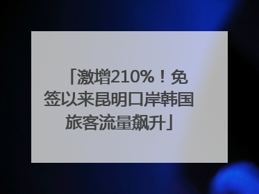 激增210%！免签以来昆明口岸韩国旅客流量飙升