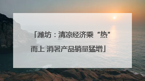 潍坊：清凉经济乘“热”而上 消暑产品销量猛增