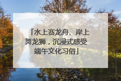 水上赛龙舟、岸上舞龙狮，沉浸式感受端午文化习俗