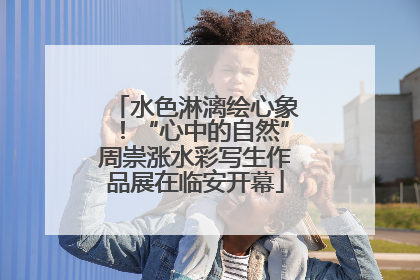 水色淋漓绘心象！“心中的自然”周崇涨水彩写生作品展在临安开幕