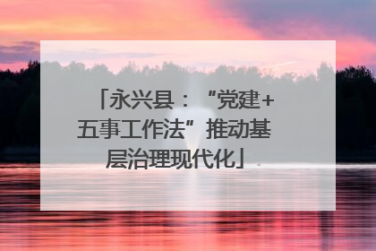 永兴县：“党建+五事工作法”推动基层治理现代化