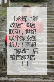 永辉“胖改店”6店联动，世纪联华探索创新力！商超“爆改”后销售涨7倍！