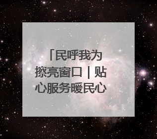 民呼我为 擦亮窗口｜贴心服务暖民心，热情周到显真情