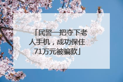 民警一把夺下老人手机，成功保住71万元被骗款