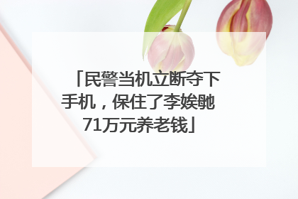 民警当机立断夺下手机，保住了李娭毑71万元养老钱