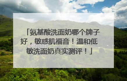氨基酸洗面奶哪个牌子好，敏感肌福音！温和低敏洗面奶真实测评！