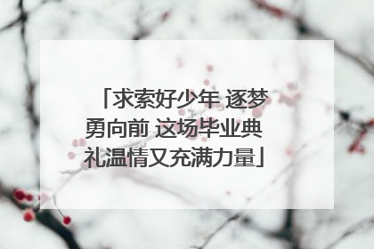 求索好少年 逐梦勇向前 这场毕业典礼温情又充满力量