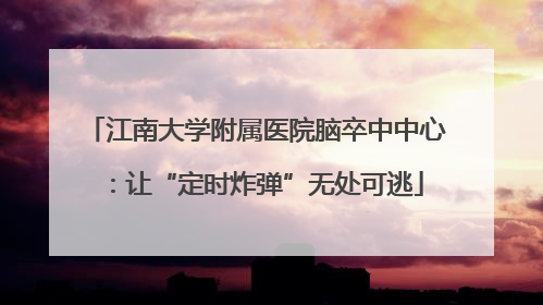 江南大学附属医院脑卒中中心：让“定时炸弹”无处可逃