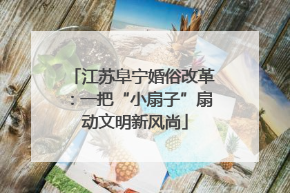 江苏阜宁婚俗改革：一把“小扇子”扇动文明新风尚