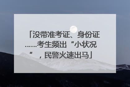 没带准考证、身份证……考生频出“小状况”，民警火速出马