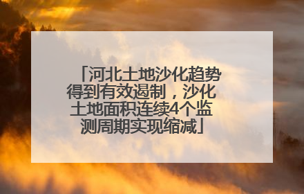 河北土地沙化趋势得到有效遏制，沙化土地面积连续4个监测周期实现缩减
