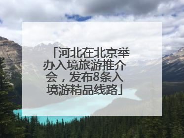 河北在北京举办入境旅游推介会，发布8条入境游精品线路