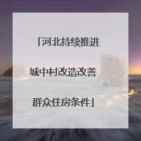 河北持续推进城中村改造改善群众住房条件