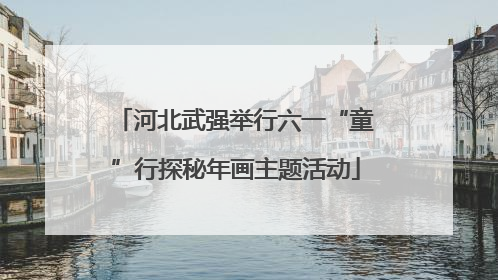 河北武强举行六一“童”行探秘年画主题活动