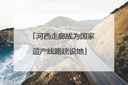 河西走廊成为国家遗产线路建设地