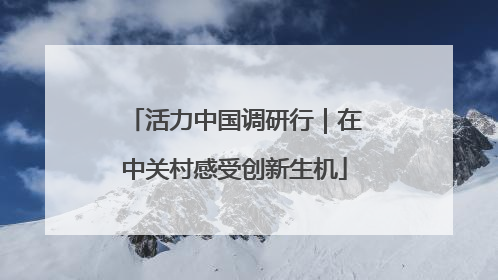 活力中国调研行｜在中关村感受创新生机