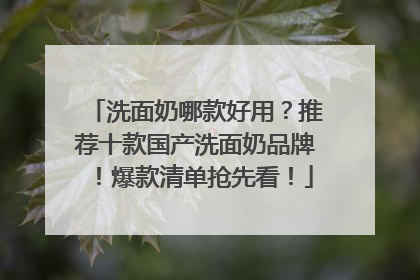 洗面奶哪款好用？推荐十款国产洗面奶品牌！爆款清单抢先看！