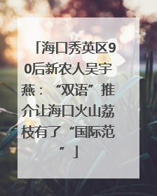 海口秀英区90后新农人吴宇燕：“双语”推介让海口火山荔枝有了“国际范”