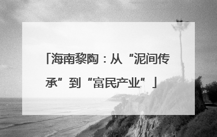 海南黎陶：从“泥间传承”到“富民产业”