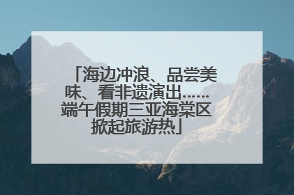 海边冲浪、品尝美味、看非遗演出……端午假期三亚海棠区掀起旅游热