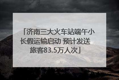 济南三大火车站端午小长假运输启动 预计发送旅客83.5万人次
