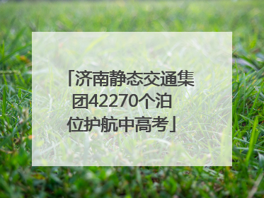 济南静态交通集团42270个泊位护航中高考