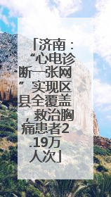 济南：“心电诊断一张网”实现区县全覆盖，救治胸痛患者2.19万人次