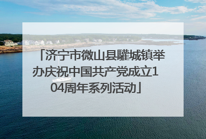 济宁市微山县驩城镇举办庆祝中国共产党成立104周年系列活动