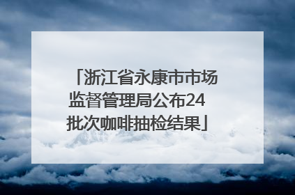 浙江省永康市市场监督管理局公布24批次咖啡抽检结果