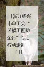 浙江绍兴市总工会“劳模工匠助企行”专项行动走进三门