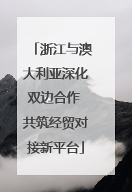 浙江与澳大利亚深化双边合作 共筑经贸对接新平台