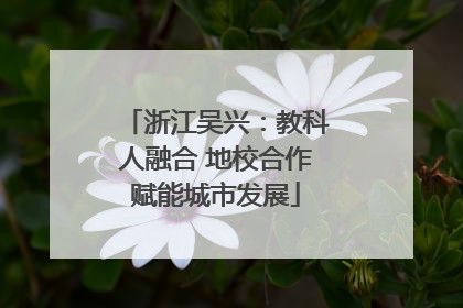 浙江吴兴：教科人融合 地校合作赋能城市发展