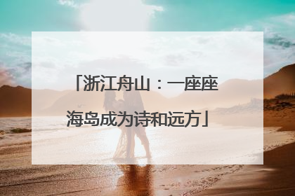 浙江舟山：一座座海岛成为诗和远方