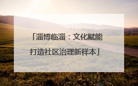 淄博临淄：文化赋能 打造社区治理新样本