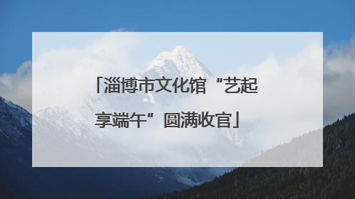 淄博市文化馆“艺起享端午”圆满收官