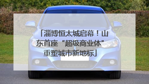 淄博恒太城启幕！山东首座“超级商业体”重塑城市新地标