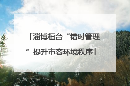 淄博桓台“错时管理”提升市容环境秩序