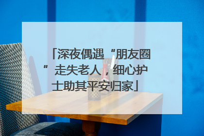 深夜偶遇“朋友圈”走失老人，细心护士助其平安归家