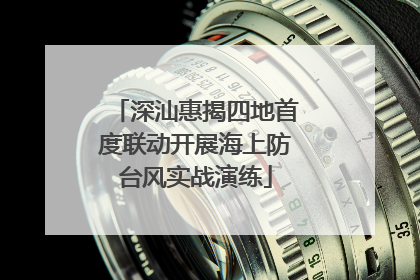 深汕惠揭四地首度联动开展海上防台风实战演练