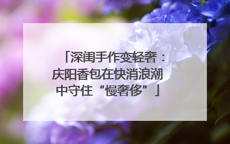 深闺手作变轻奢：庆阳香包在快消浪潮中守住“慢奢侈”