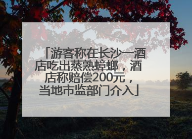 游客称在长沙一酒店吃出蒸熟蟑螂，酒店称赔偿200元，当地市监部门介入