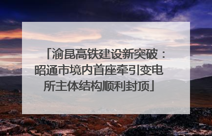 渝昆高铁建设新突破：昭通市境内首座牵引变电所主体结构顺利封顶