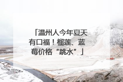 温州人今年夏天有口福！榴莲、蓝莓价格“跳水”