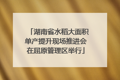 湖南省水稻大面积单产提升现场推进会在屈原管理区举行