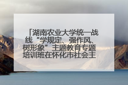 湖南农业大学统一战线“学规定、强作风、树形象”主题教育专题培训班在怀化市社会主义学院举办