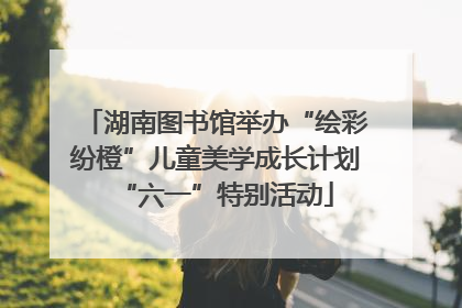 湖南图书馆举办“绘彩纷橙”儿童美学成长计划“六一”特别活动