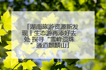 湖南旅游资源新发现丨生态游再添好去处 探寻“雪峰遗珠”通道麒麟山