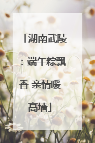 湖南武陵：端午粽飘香 亲情暖高墙
