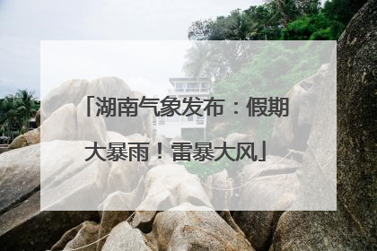 湖南气象发布：假期大暴雨！雷暴大风