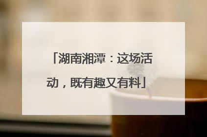 湖南湘潭：这场活动，既有趣又有料